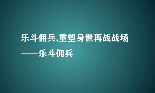 乐斗佣兵,重塑身世再战战场——乐斗佣兵