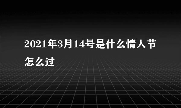 2021年3月14号是什么情人节怎么过