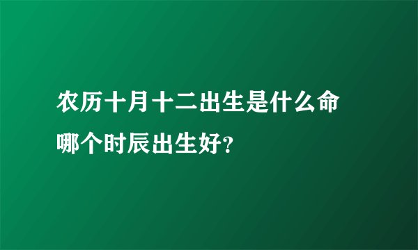 农历十月十二出生是什么命 哪个时辰出生好？