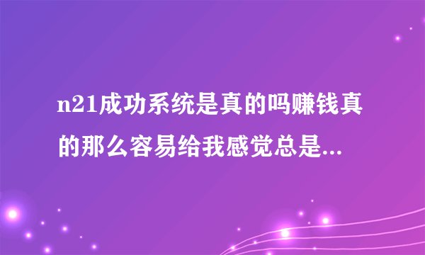 n21成功系统是真的吗赚钱真的那么容易给我感觉总是骗人我也不...