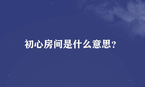 初心房间是什么意思？