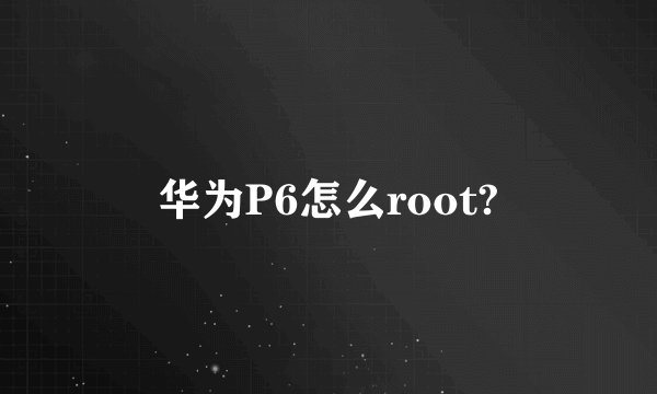 华为P6怎么root?