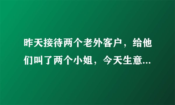 昨天接待两个老外客户，给他们叫了两个小姐，今天生意还没谈成，刚刚送他们回酒店，跟我说今晚要四个，这