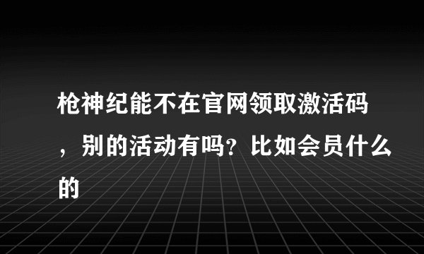 枪神纪能不在官网领取激活码，别的活动有吗？比如会员什么的