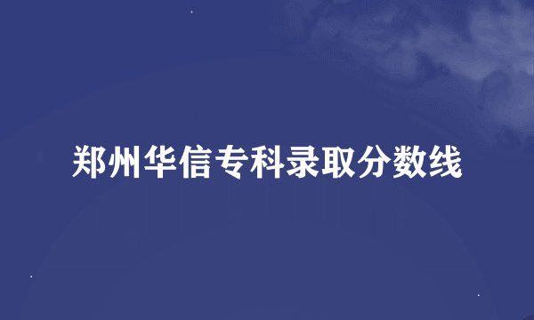 郑州华信专科录取分数线