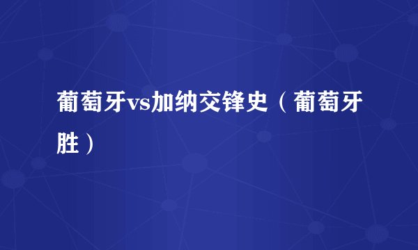 葡萄牙vs加纳交锋史（葡萄牙胜）