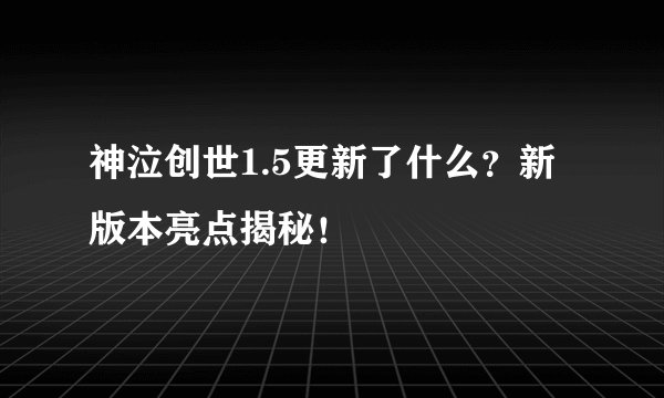 神泣创世1.5更新了什么？新版本亮点揭秘！