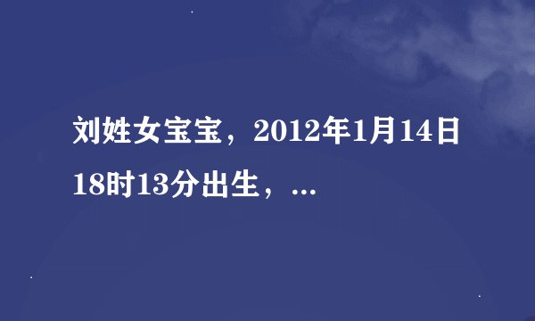 刘姓女宝宝，2012年1月14日18时13分出生，帮忙看五行缺什么，给起个名字