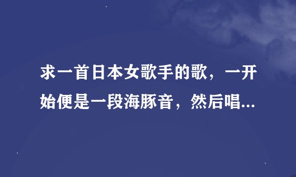 求一首日本女歌手的歌，一开始便是一段海豚音，然后唱的第一句很像《飘雪》的第一句，完了，其他不一样了