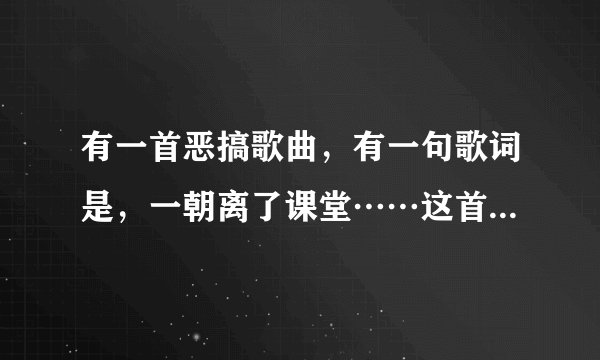 有一首恶搞歌曲，有一句歌词是，一朝离了课堂……这首曲子叫什么名字啊