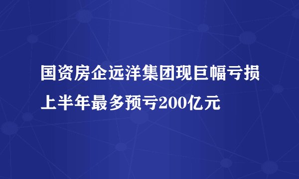 国资房企远洋集团现巨幅亏损上半年最多预亏200亿元