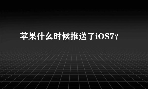苹果什么时候推送了iOS7？