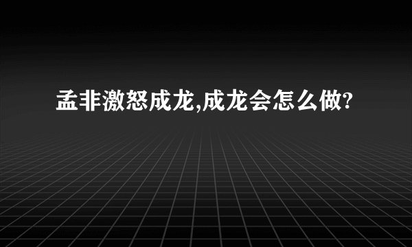 孟非激怒成龙,成龙会怎么做?