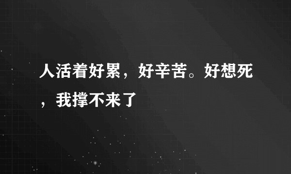 人活着好累，好辛苦。好想死，我撑不来了