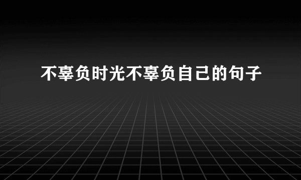 不辜负时光不辜负自己的句子