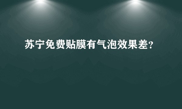 苏宁免费贴膜有气泡效果差？