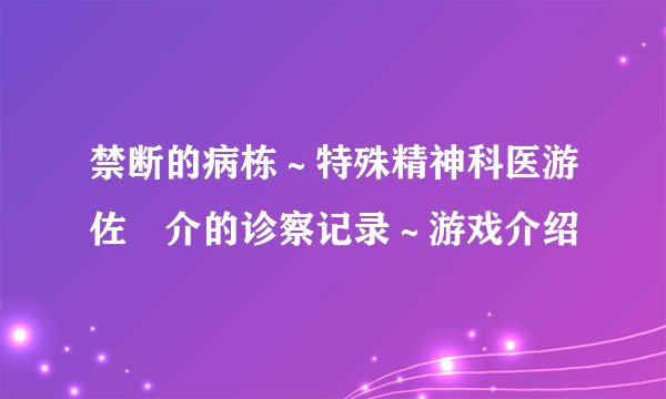禁断的病栋～特殊精神科医游佐惣介的诊察记录～游戏介绍