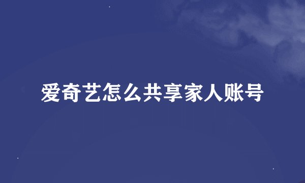 爱奇艺怎么共享家人账号