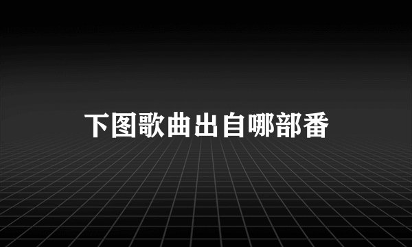 下图歌曲出自哪部番