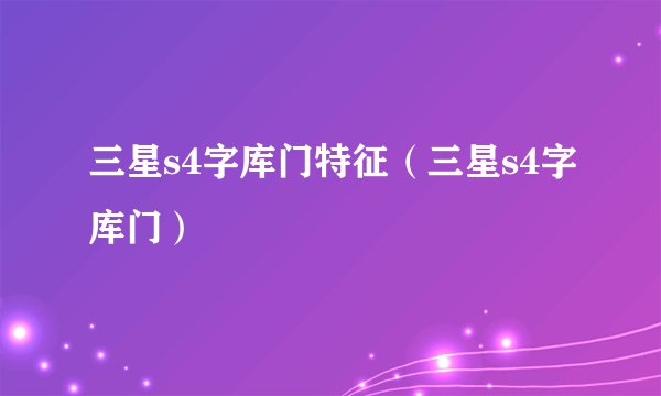 三星s4字库门特征（三星s4字库门）