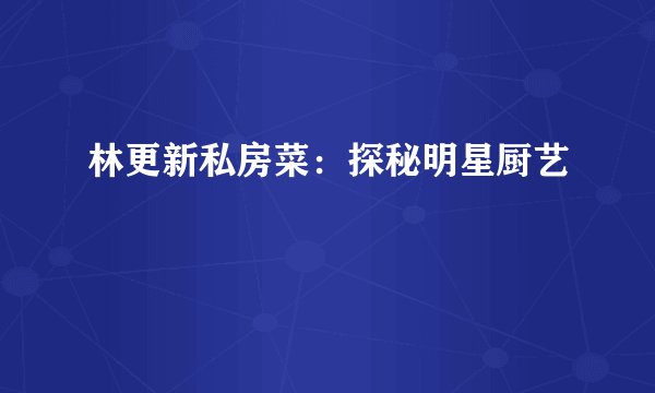 林更新私房菜：探秘明星厨艺