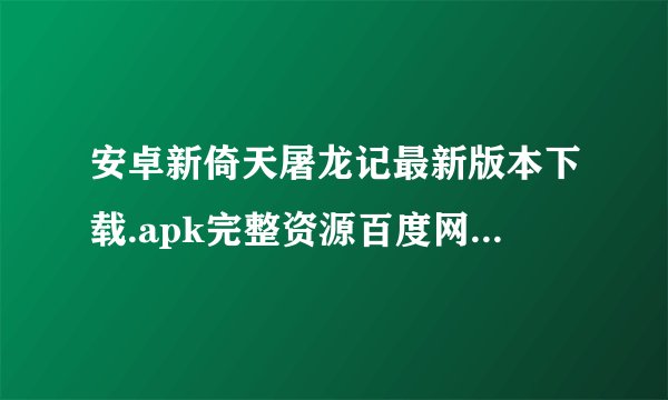 安卓新倚天屠龙记最新版本下载.apk完整资源百度网盘怎么下载