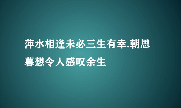 萍水相逢未必三生有幸.朝思暮想令人感叹余生