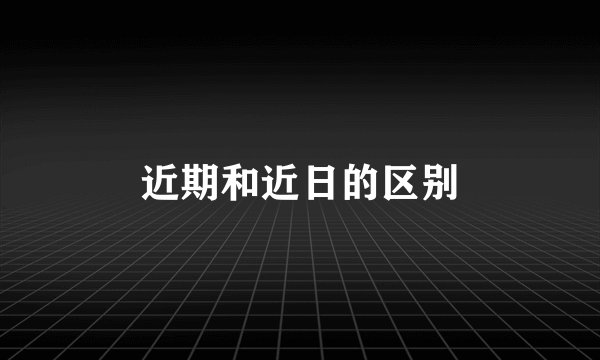 近期和近日的区别