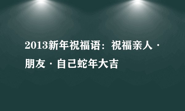 2013新年祝福语：祝福亲人·朋友·自己蛇年大吉