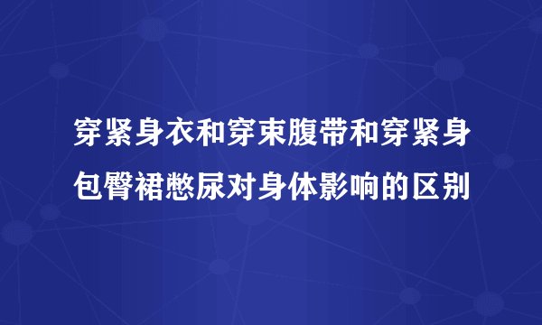 穿紧身衣和穿束腹带和穿紧身包臀裙憋尿对身体影响的区别