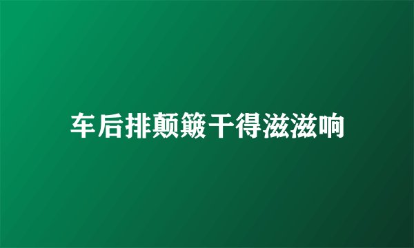 车后排颠簸干得滋滋响