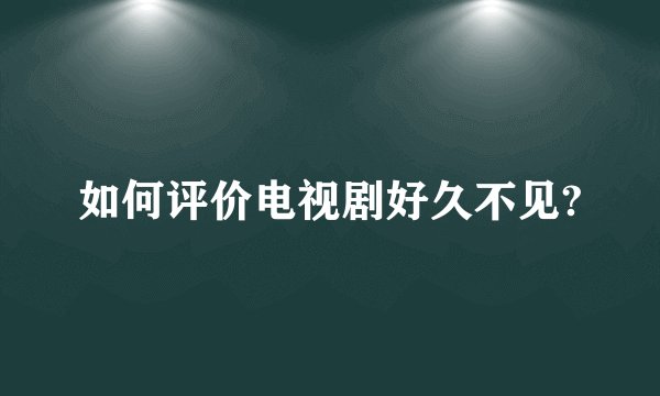 如何评价电视剧好久不见?