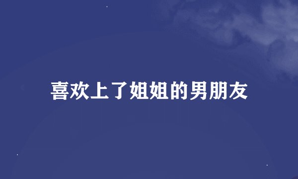 喜欢上了姐姐的男朋友