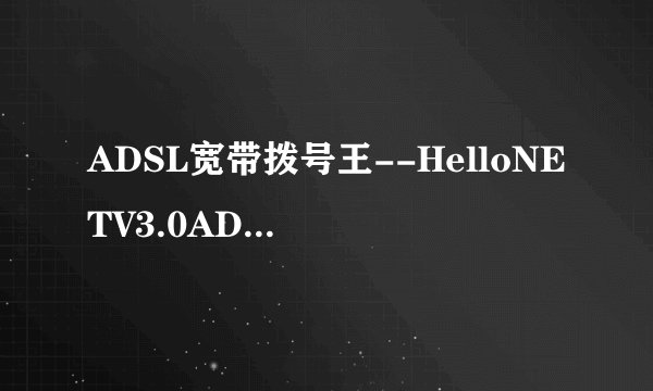 ADSL宽带拨号王--HelloNETV3.0ADSL宽带拨号王(HelloNet)的闪亮特色
