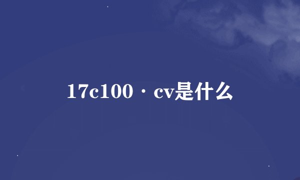 17c100·cv是什么