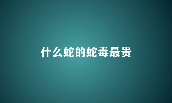 什么蛇的蛇毒最贵