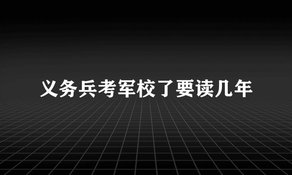 义务兵考军校了要读几年