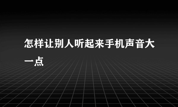 怎样让别人听起来手机声音大一点