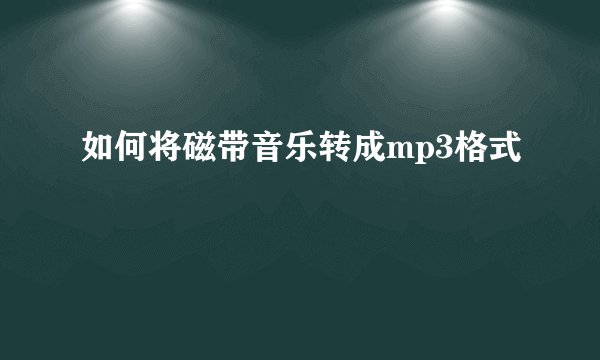如何将磁带音乐转成mp3格式