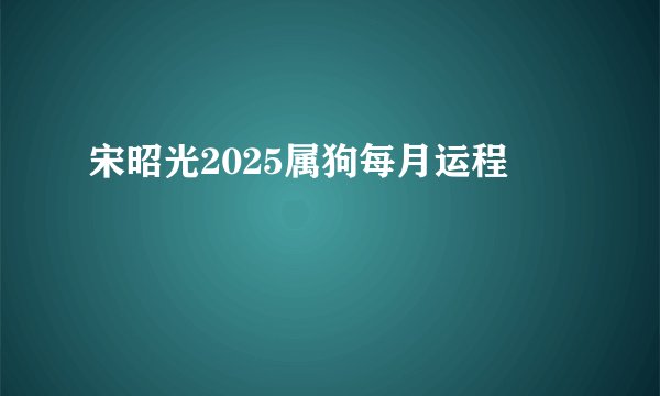 宋昭光2025属狗每月运程