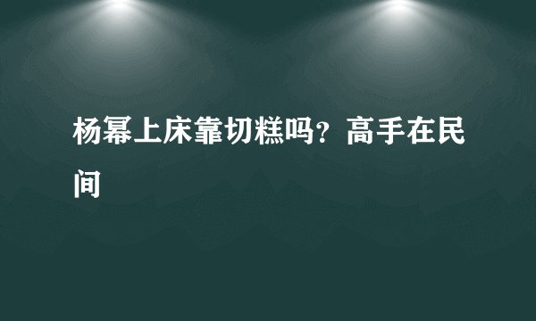杨幂上床靠切糕吗？高手在民间