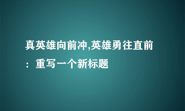 真英雄向前冲,英雄勇往直前：重写一个新标题