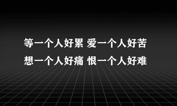 等一个人好累 爱一个人好苦 想一个人好痛 恨一个人好难
