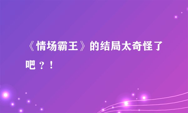 《情场霸王》的结局太奇怪了吧 ？!