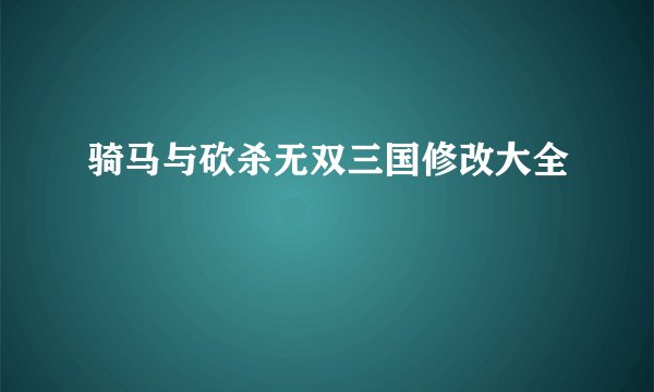 骑马与砍杀无双三国修改大全