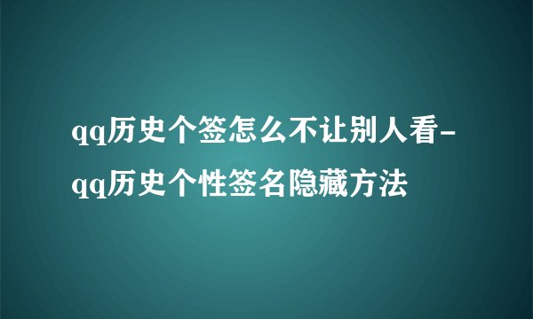 qq历史个签怎么不让别人看-qq历史个性签名隐藏方法