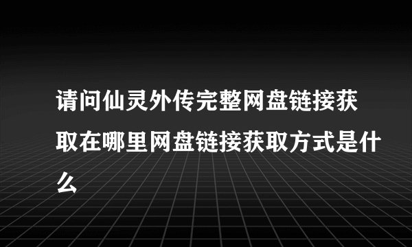 请问仙灵外传完整网盘链接获取在哪里网盘链接获取方式是什么