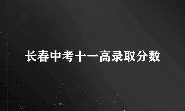 长春中考十一高录取分数