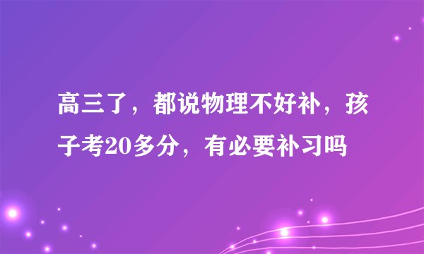高三了，都说物理不好补，孩子考20多分，有必要补习吗