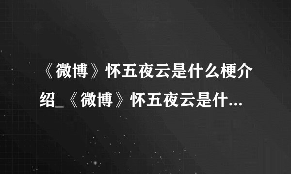 《微博》怀五夜云是什么梗介绍_《微博》怀五夜云是什么梗是什么